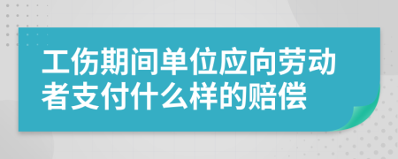 工伤期间单位应向劳动者支付什么样的赔偿