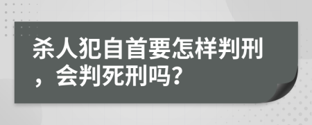 杀人犯自首要怎样判刑，会判死刑吗？