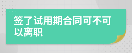 签了试用期合同可不可以离职