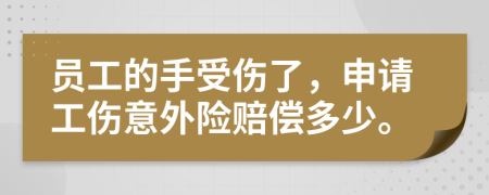 员工的手受伤了，申请工伤意外险赔偿多少。