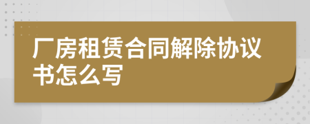 厂房租赁合同解除协议书怎么写