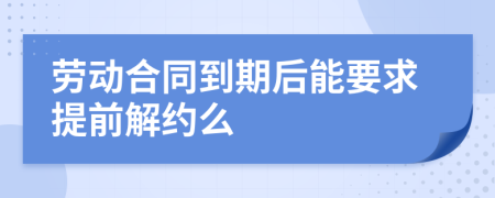 劳动合同到期后能要求提前解约么