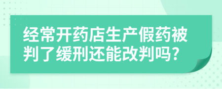 经常开药店生产假药被判了缓刑还能改判吗?