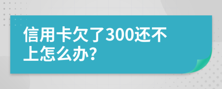 信用卡欠了300还不上怎么办？