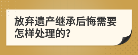 放弃遗产继承后悔需要怎样处理的？
