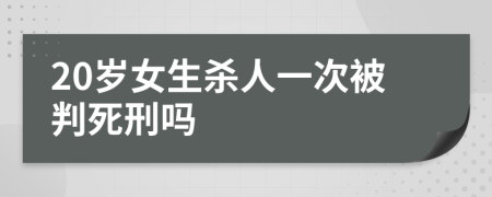 20岁女生杀人一次被判死刑吗