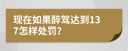 现在如果醉驾达到137怎样处罚？