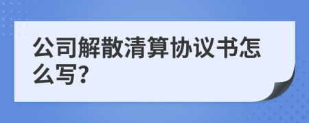 公司解散清算协议书怎么写？