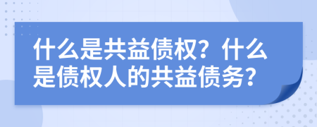 什么是共益债权？什么是债权人的共益债务？