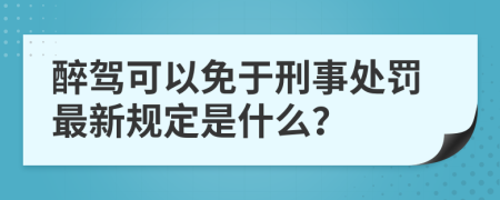 醉驾可以免于刑事处罚最新规定是什么？