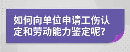 如何向单位申请工伤认定和劳动能力鉴定呢？