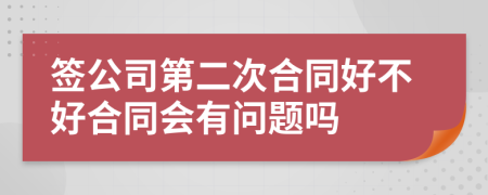 签公司第二次合同好不好合同会有问题吗