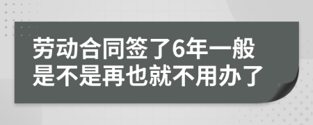劳动合同签了6年一般是不是再也就不用办了