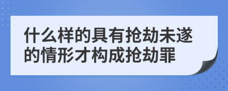 什么样的具有抢劫未遂的情形才构成抢劫罪