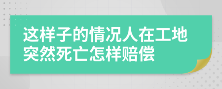 这样子的情况人在工地突然死亡怎样赔偿