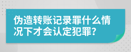伪造转账记录罪什么情况下才会认定犯罪？