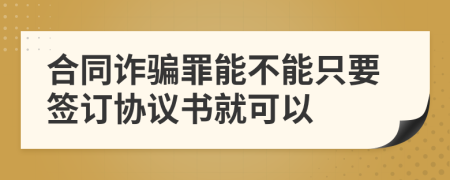 合同诈骗罪能不能只要签订协议书就可以