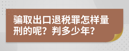 骗取出口退税罪怎样量刑的呢？判多少年？