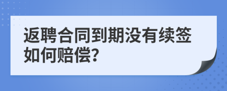 返聘合同到期没有续签如何赔偿？