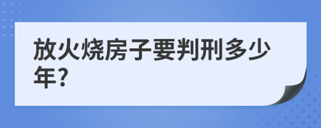 放火烧房子要判刑多少年?