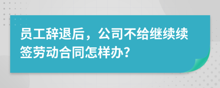 员工辞退后，公司不给继续续签劳动合同怎样办？