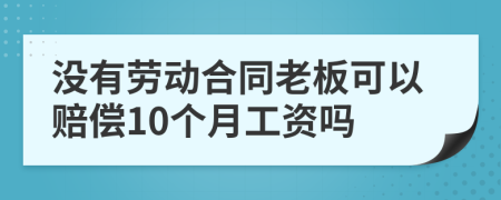 没有劳动合同老板可以赔偿10个月工资吗