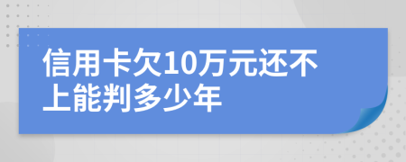 信用卡欠10万元还不上能判多少年