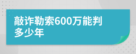 敲诈勒索600万能判多少年