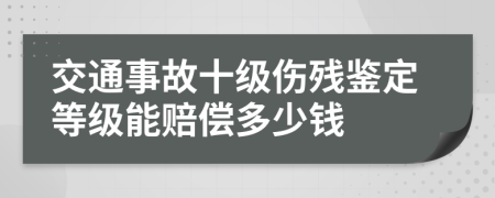 交通事故十级伤残鉴定等级能赔偿多少钱
