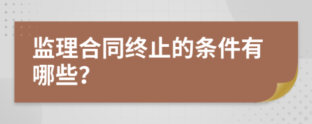 监理合同终止的条件有哪些？