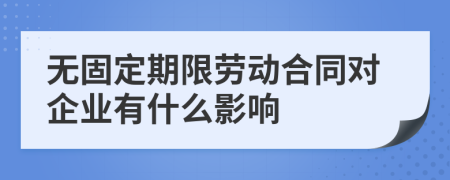 无固定期限劳动合同对企业有什么影响