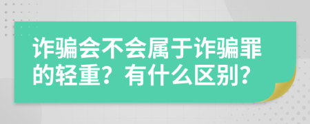 诈骗会不会属于诈骗罪的轻重？有什么区别？