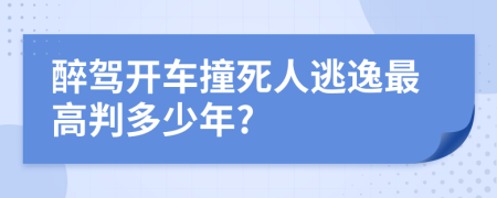 醉驾开车撞死人逃逸最高判多少年?