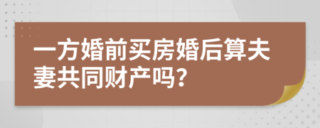 一方婚前买房婚后算夫妻共同财产吗？