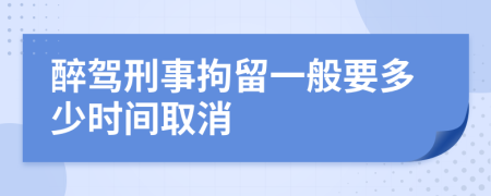 醉驾刑事拘留一般要多少时间取消