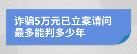 诈骗5万元已立案请问最多能判多少年