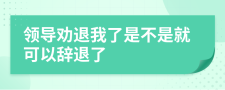 领导劝退我了是不是就可以辞退了