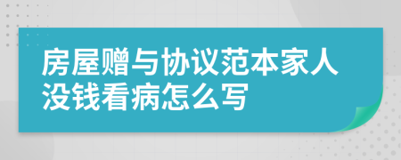 房屋赠与协议范本家人没钱看病怎么写