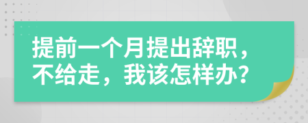 提前一个月提出辞职，不给走，我该怎样办？