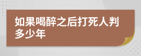 如果喝醉之后打死人判多少年