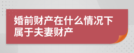 婚前财产在什么情况下属于夫妻财产
