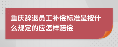 重庆辞退员工补偿标准是按什么规定的应怎样赔偿