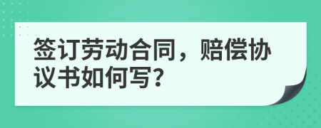 签订劳动合同，赔偿协议书如何写？