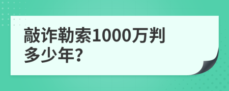 敲诈勒索1000万判多少年？