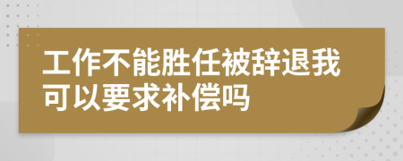 工作不能胜任被辞退我可以要求补偿吗