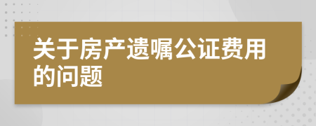 关于房产遗嘱公证费用的问题