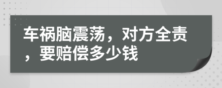 车祸脑震荡，对方全责，要赔偿多少钱