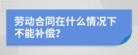 劳动合同在什么情况下不能补偿？