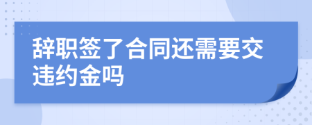 辞职签了合同还需要交违约金吗