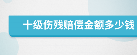 十级伤残赔偿金额多少钱